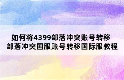 如何将4399部落冲突账号转移 部落冲突国服账号转移国际服教程